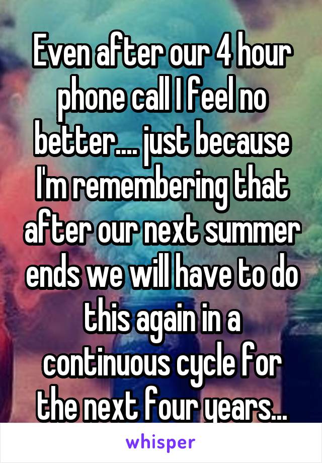Even after our 4 hour phone call I feel no better.... just because I'm remembering that after our next summer ends we will have to do this again in a continuous cycle for the next four years...