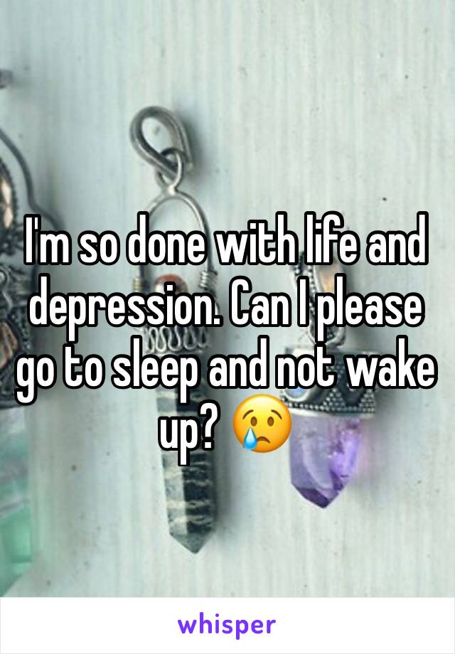 I'm so done with life and depression. Can I please go to sleep and not wake up? 😢