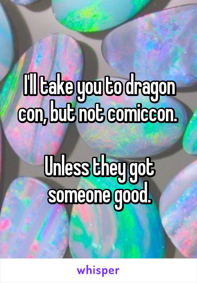 I'll take you to dragon con, but not comiccon. 

Unless they got someone good.