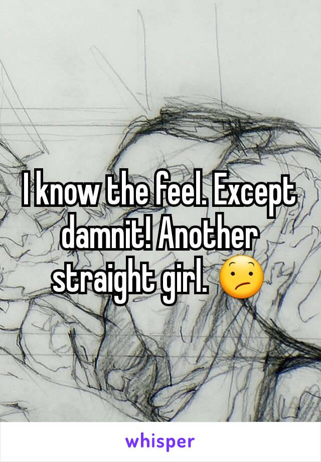 I know the feel. Except damnit! Another straight girl. 😕