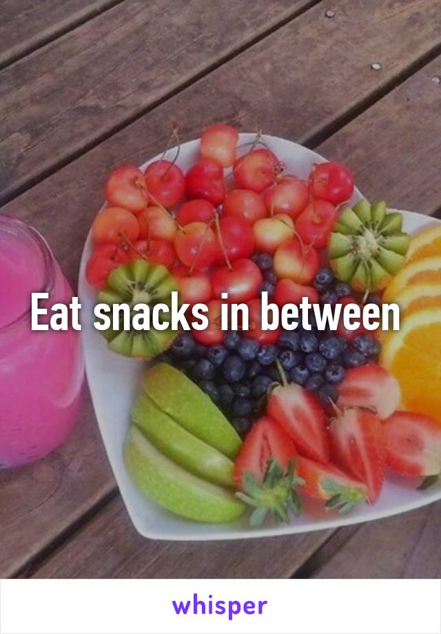 Eat snacks in between 