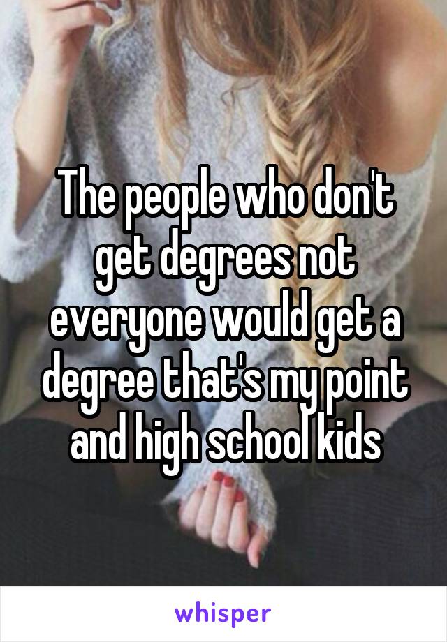 The people who don't get degrees not everyone would get a degree that's my point and high school kids