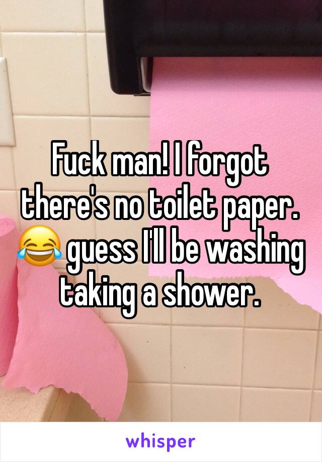 Fuck man! I forgot there's no toilet paper. 😂 guess I'll be washing taking a shower. 