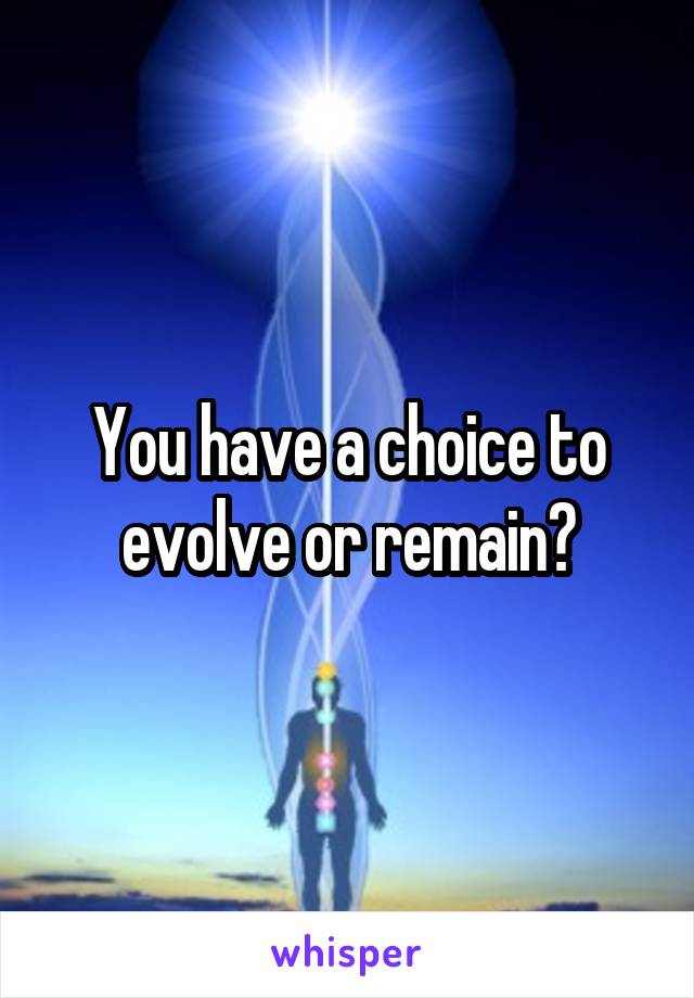 You have a choice to evolve or remain?