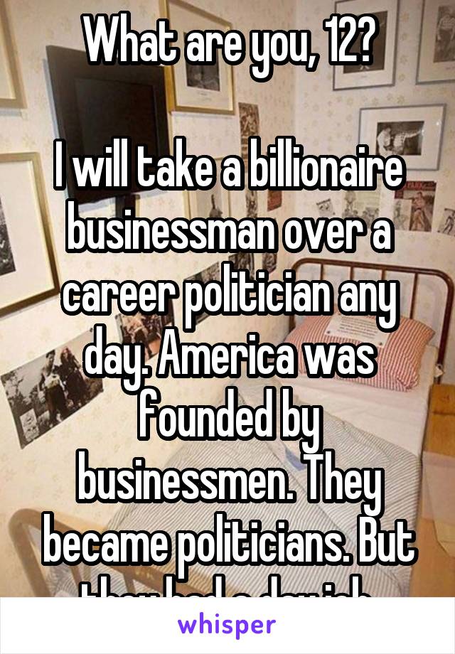 What are you, 12?

I will take a billionaire businessman over a career politician any day. America was founded by businessmen. They became politicians. But they had a day job.