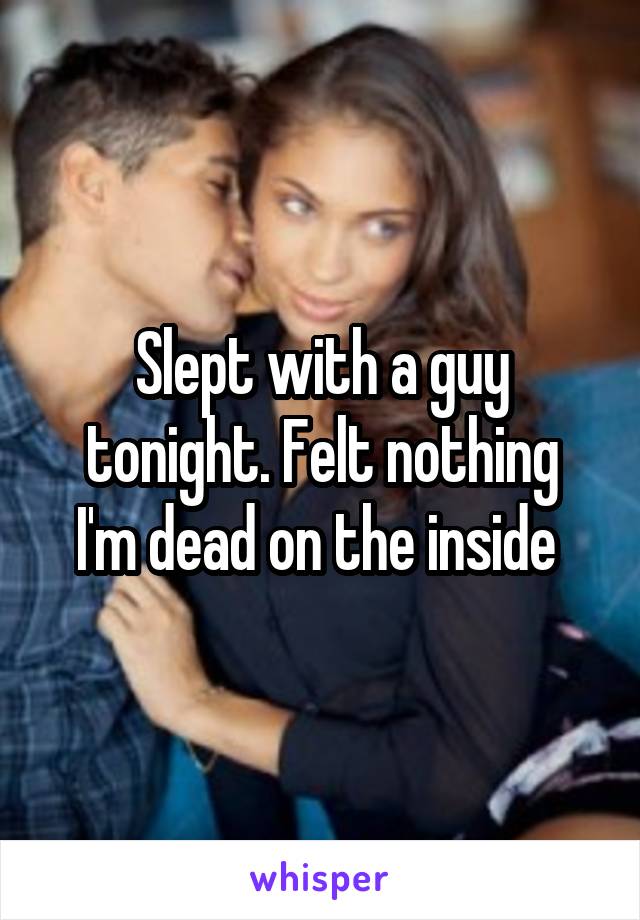 Slept with a guy tonight. Felt nothing
I'm dead on the inside 