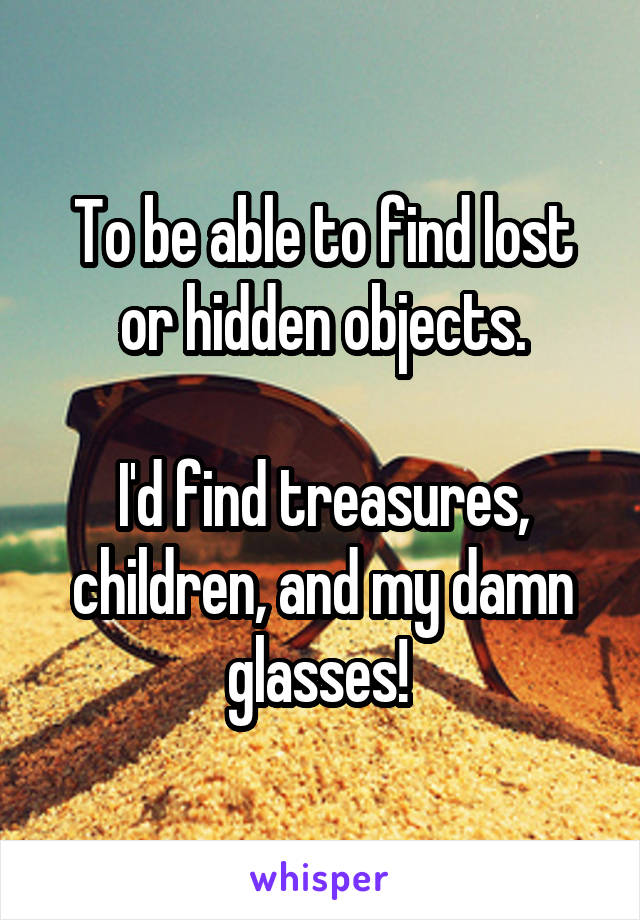 To be able to find lost or hidden objects.

I'd find treasures, children, and my damn glasses! 