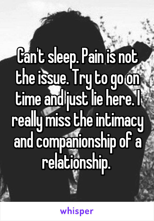 Can't sleep. Pain is not the issue. Try to go on time and just lie here. I really miss the intimacy and companionship of a relationship. 