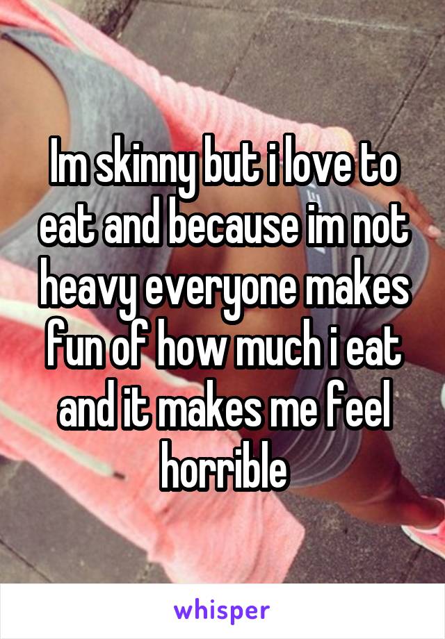 Im skinny but i love to eat and because im not heavy everyone makes fun of how much i eat and it makes me feel horrible