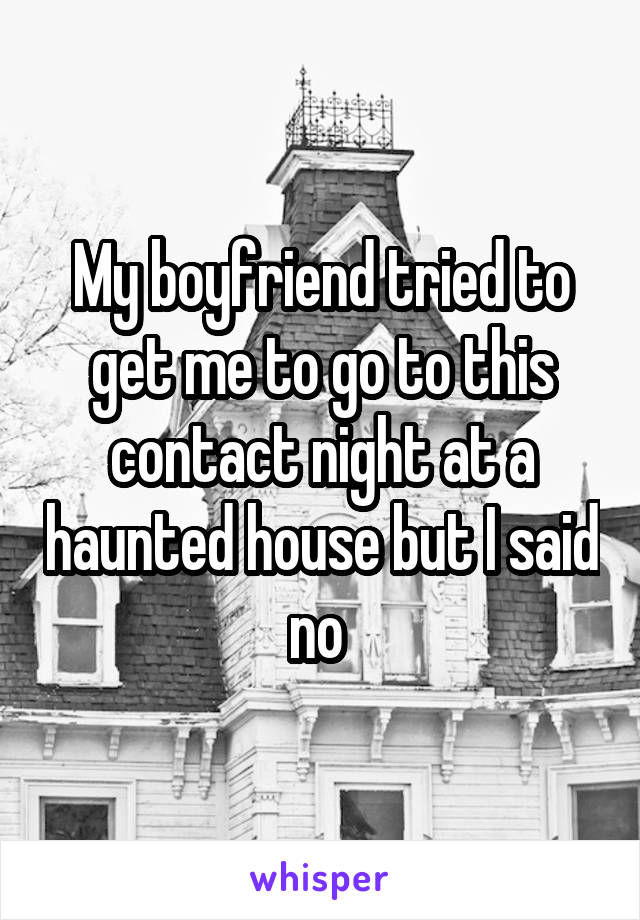 My boyfriend tried to get me to go to this contact night at a haunted house but I said no 