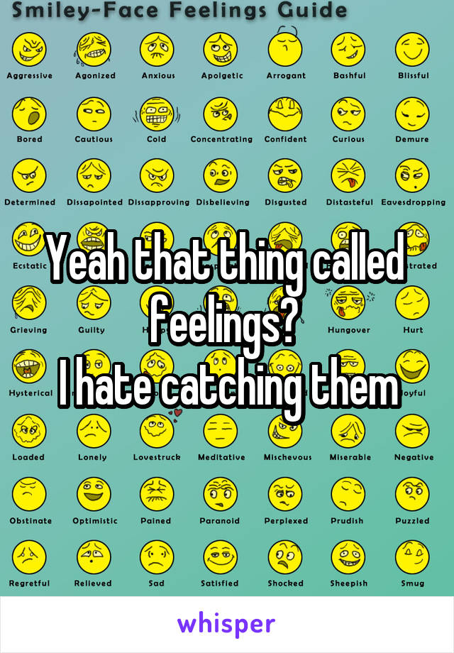 Yeah that thing called  feelings? 
I hate catching them