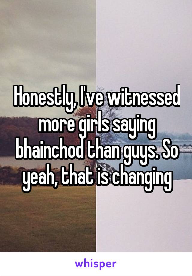 Honestly, I've witnessed more girls saying bhainchod than guys. So yeah, that is changing
