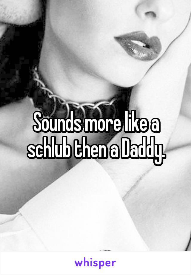 Sounds more like a schlub then a Daddy.