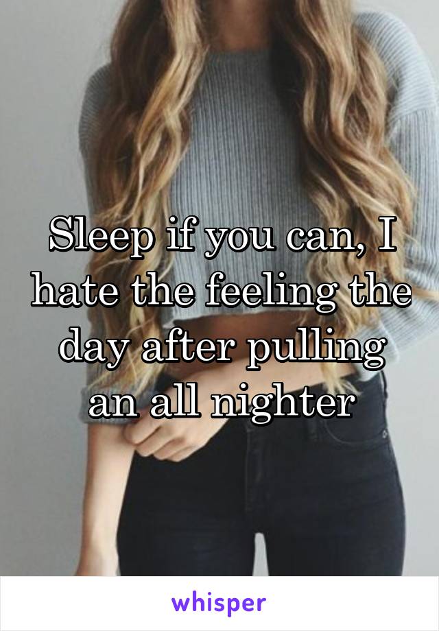 Sleep if you can, I hate the feeling the day after pulling an all nighter