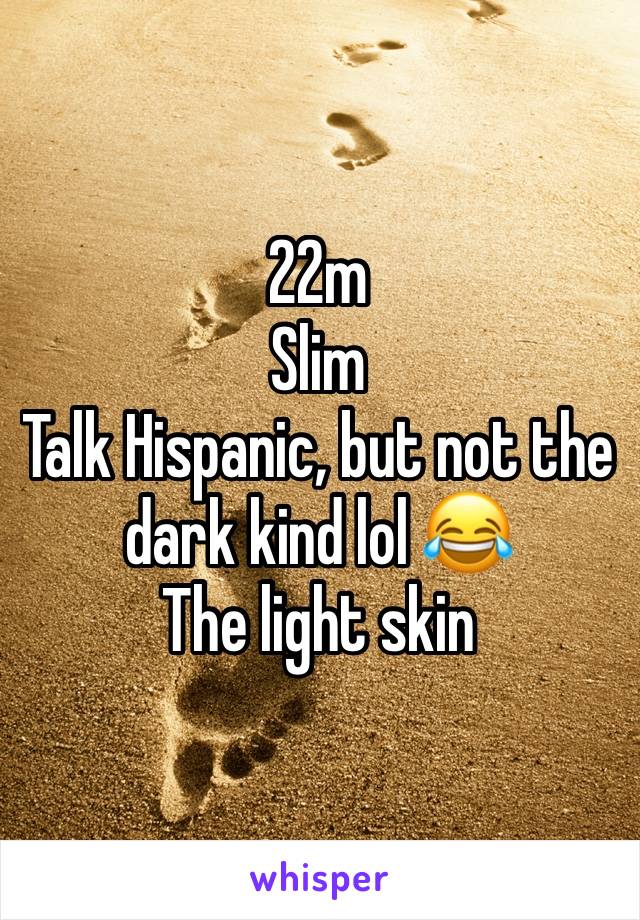 22m
Slim 
Talk Hispanic, but not the dark kind lol 😂 
The light skin 