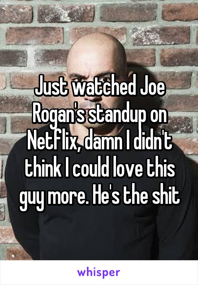 Just watched Joe Rogan's standup on Netflix, damn I didn't think I could love this guy more. He's the shit