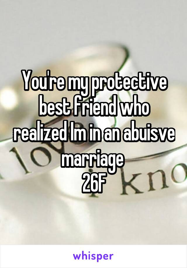 You're my protective best friend who realized Im in an abuisve marriage 
26F