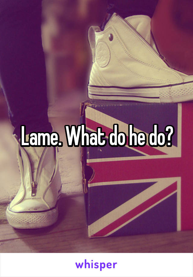 Lame. What do he do?