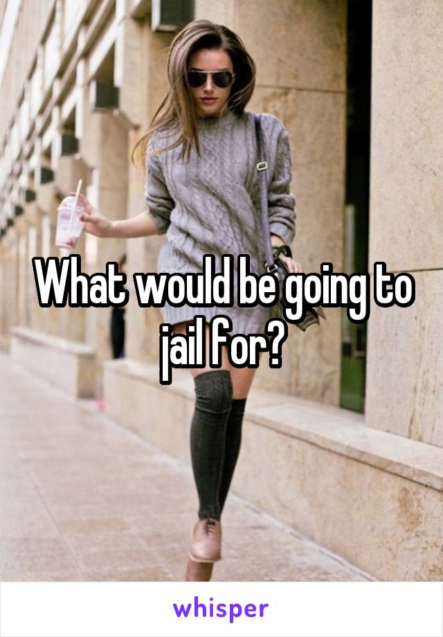 What would be going to jail for?