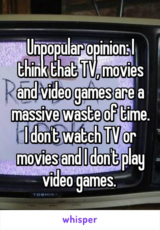 Unpopular opinion: I think that TV, movies and video games are a massive waste of time. I don't watch TV or movies and I don't play video games. 