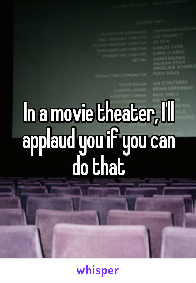 In a movie theater, I'll applaud you if you can do that