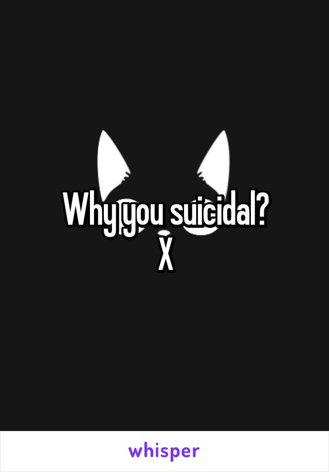Why you suicidal?
X