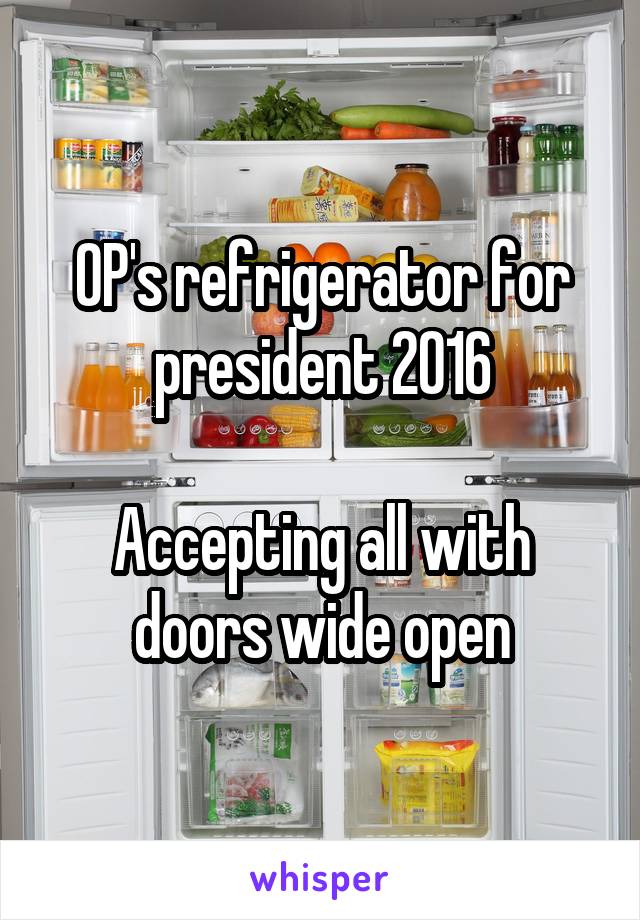OP's refrigerator for president 2016

Accepting all with doors wide open