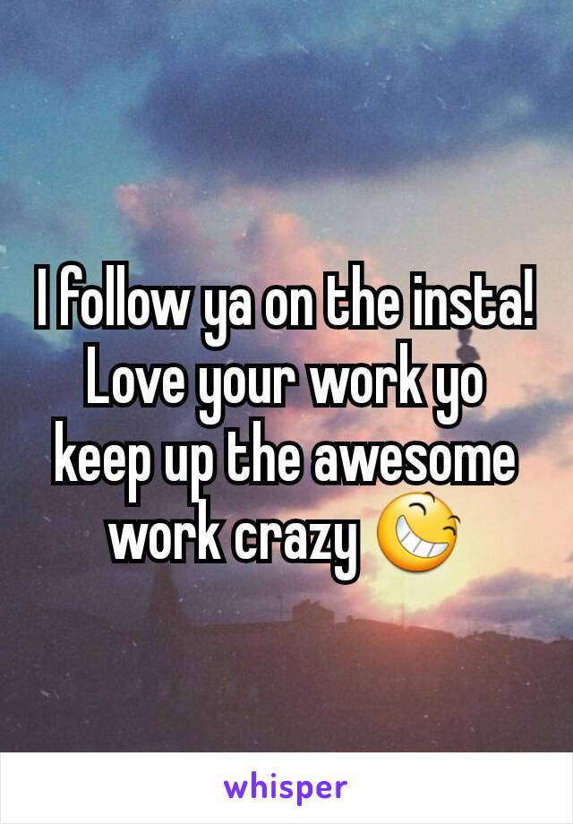 I follow ya on the insta! Love your work yo keep up the awesome work crazy 😆