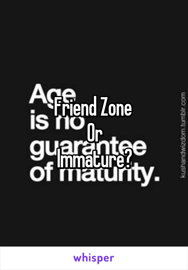 Friend Zone 
Or
Immature?