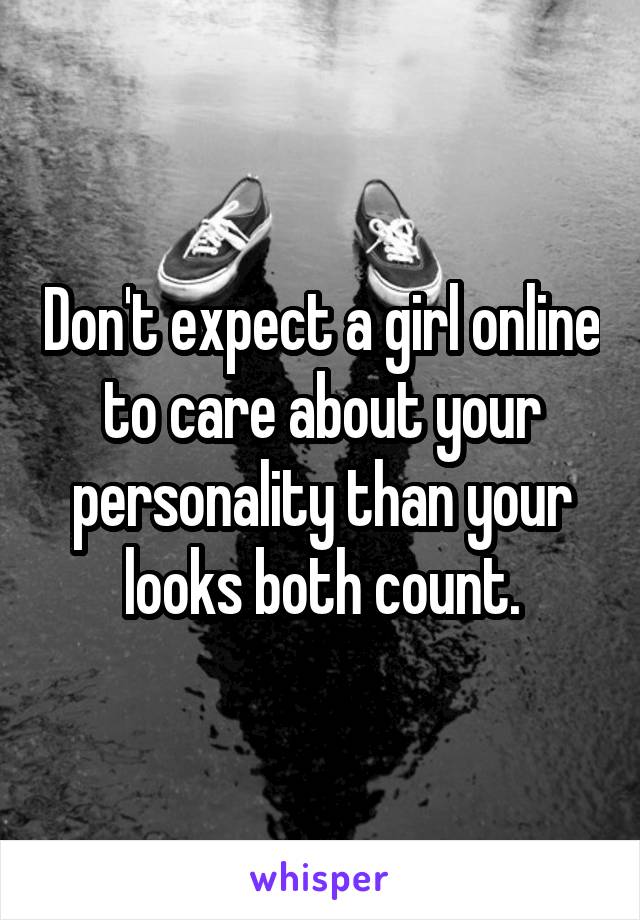 Don't expect a girl online to care about your personality than your looks both count.