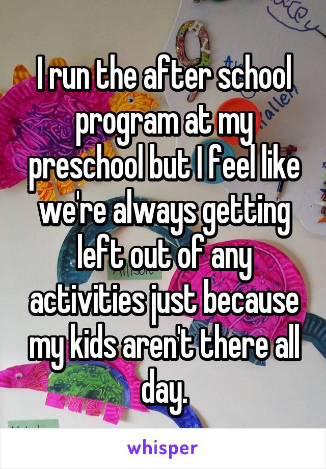 I run the after school program at my preschool but I feel like we're always getting left out of any activities just because my kids aren't there all day.