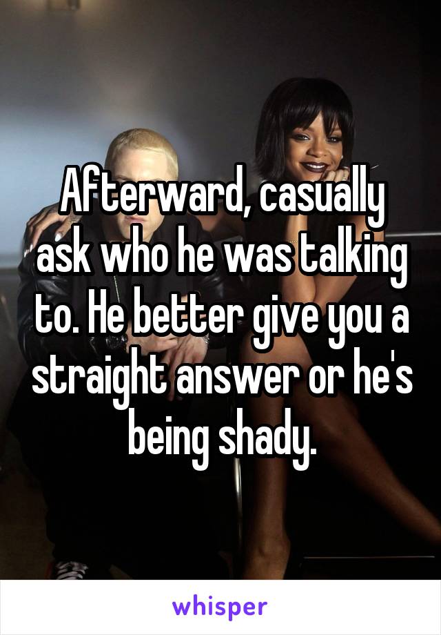 Afterward, casually ask who he was talking to. He better give you a straight answer or he's being shady.
