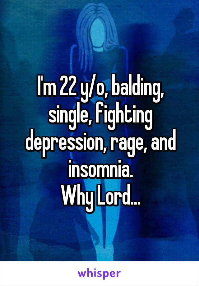 I'm 22 y/o, balding, single, fighting depression, rage, and insomnia.
Why Lord...