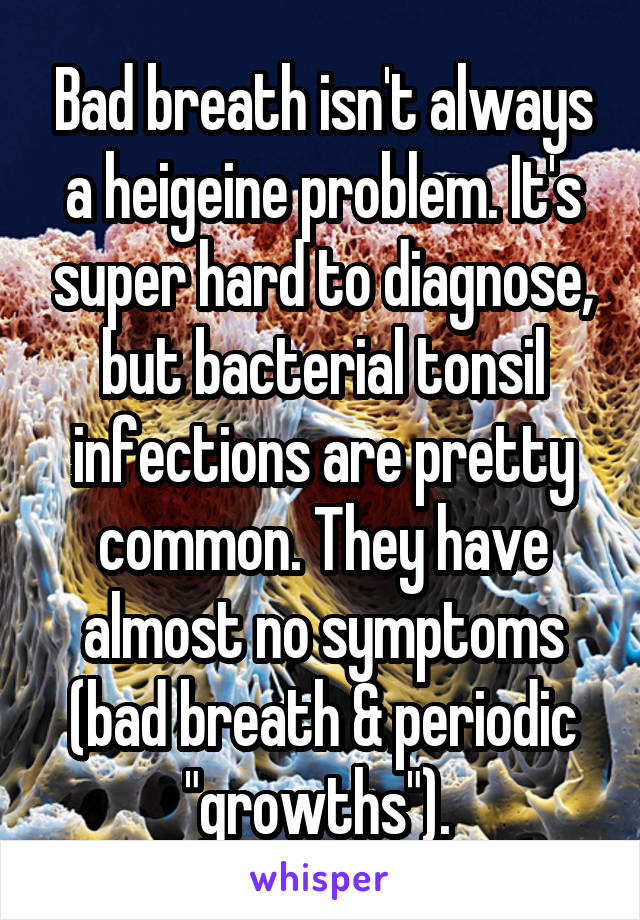 Bad breath isn't always a heigeine problem. It's super hard to diagnose, but bacterial tonsil infections are pretty common. They have almost no symptoms (bad breath & periodic "growths"). 