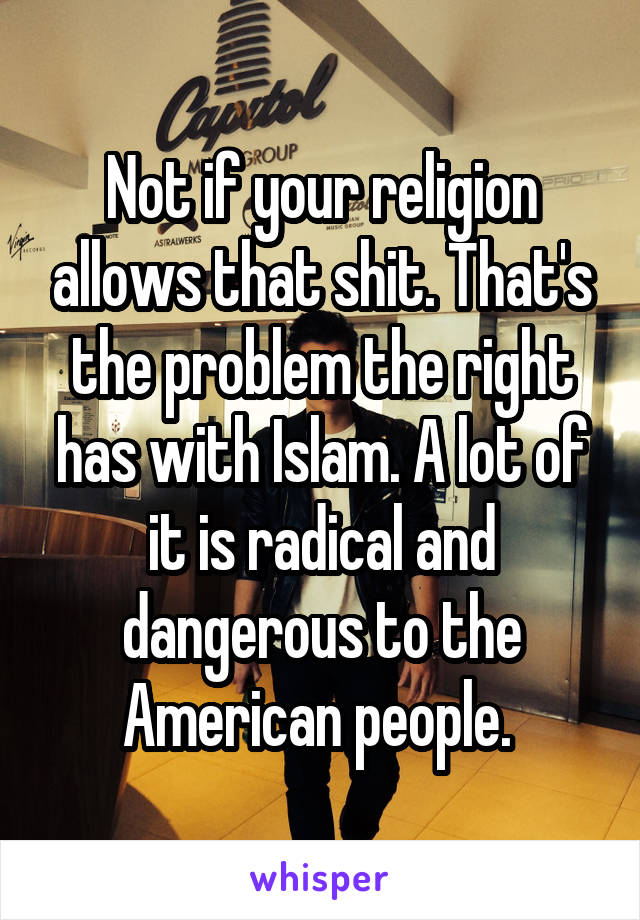Not if your religion allows that shit. That's the problem the right has with Islam. A lot of it is radical and dangerous to the American people. 