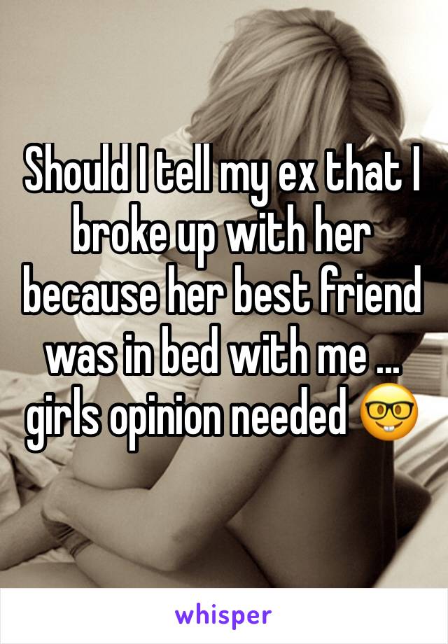 Should I tell my ex that I broke up with her because her best friend was in bed with me ... girls opinion needed 🤓