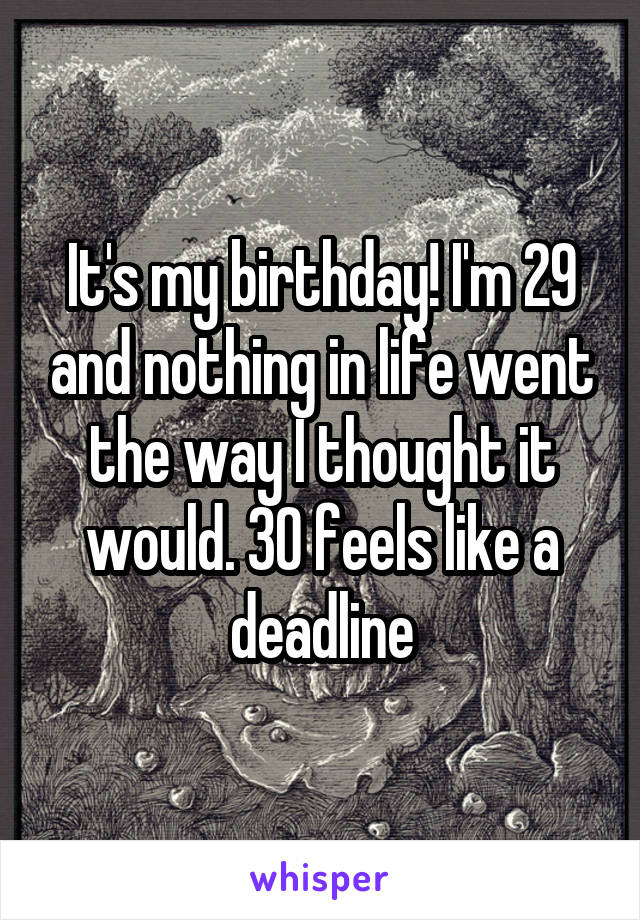 It's my birthday! I'm 29 and nothing in life went the way I thought it would. 30 feels like a deadline