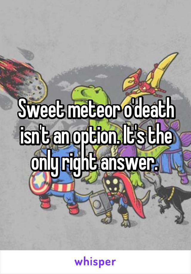 Sweet meteor o'death isn't an option. It's the only right answer. 