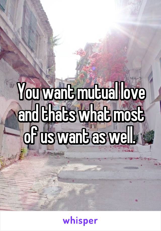 You want mutual love and thats what most of us want as well. 