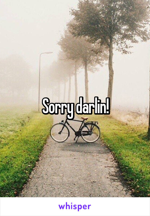 Sorry darlin!