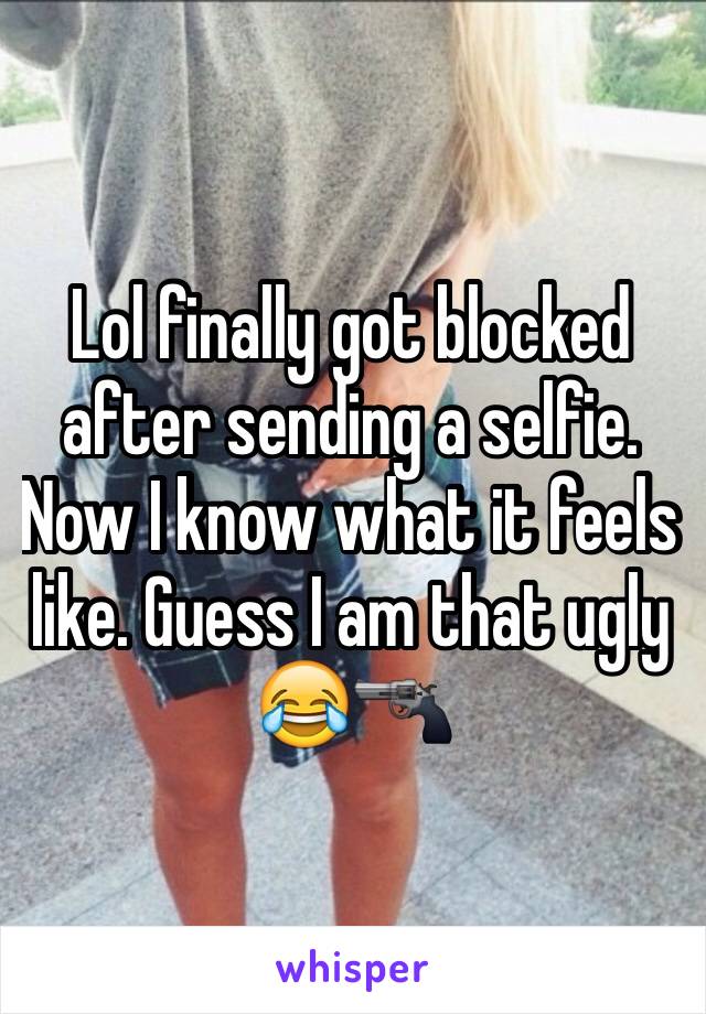 Lol finally got blocked after sending a selfie. Now I know what it feels like. Guess I am that ugly 😂🔫