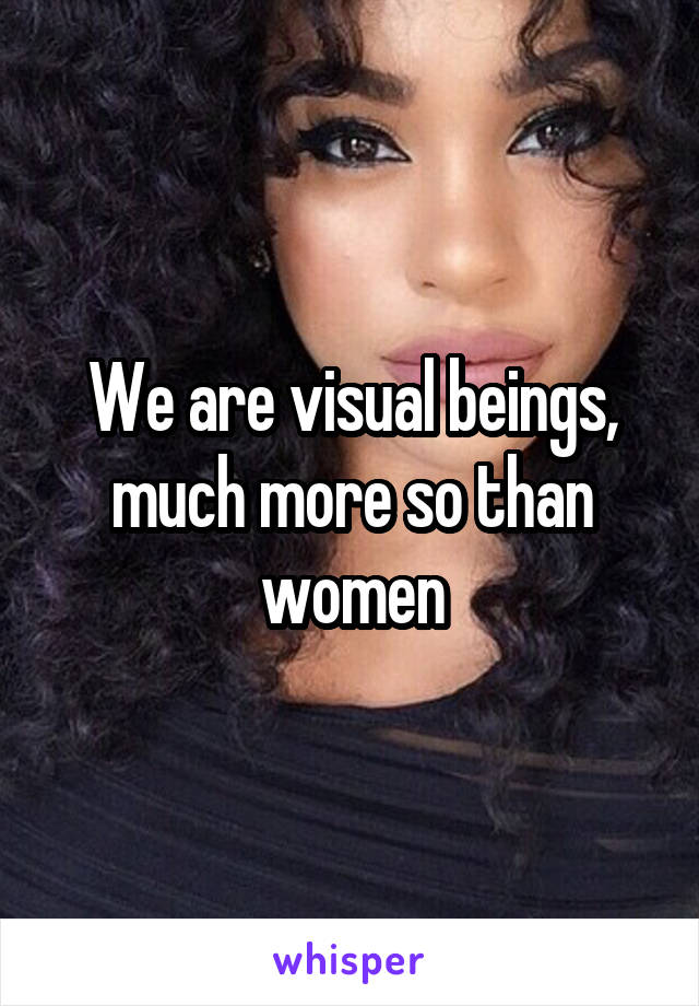 We are visual beings, much more so than women