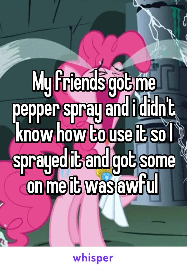 My friends got me pepper spray and i didn't know how to use it so I sprayed it and got some on me it was awful 