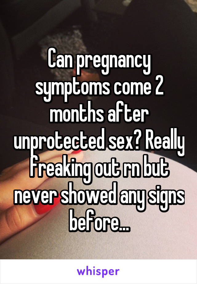 Can pregnancy symptoms come 2 months after unprotected sex? Really freaking out rn but never showed any signs before...