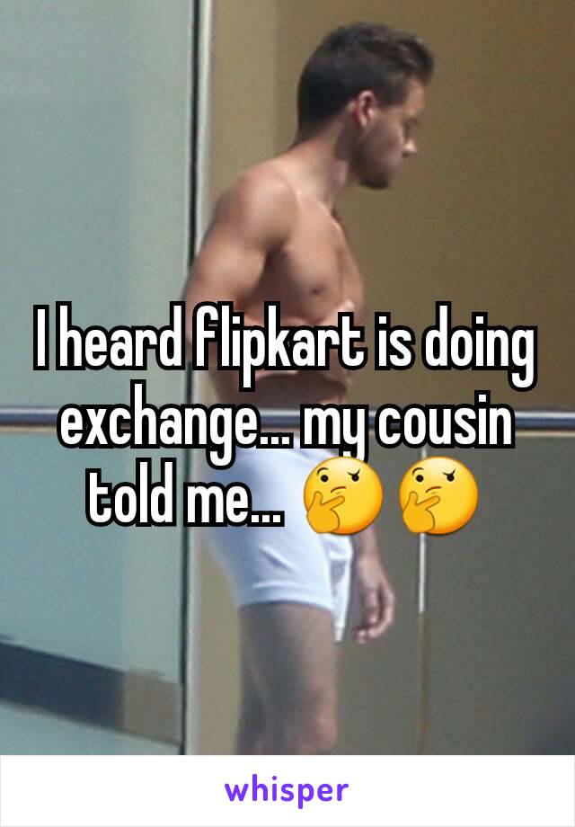 I heard flipkart is doing exchange... my cousin told me... 🤔🤔