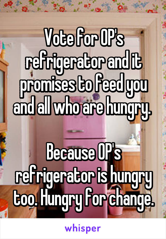 Vote for OP's refrigerator and it promises to feed you and all who are hungry. 

Because OP's refrigerator is hungry too. Hungry for change.