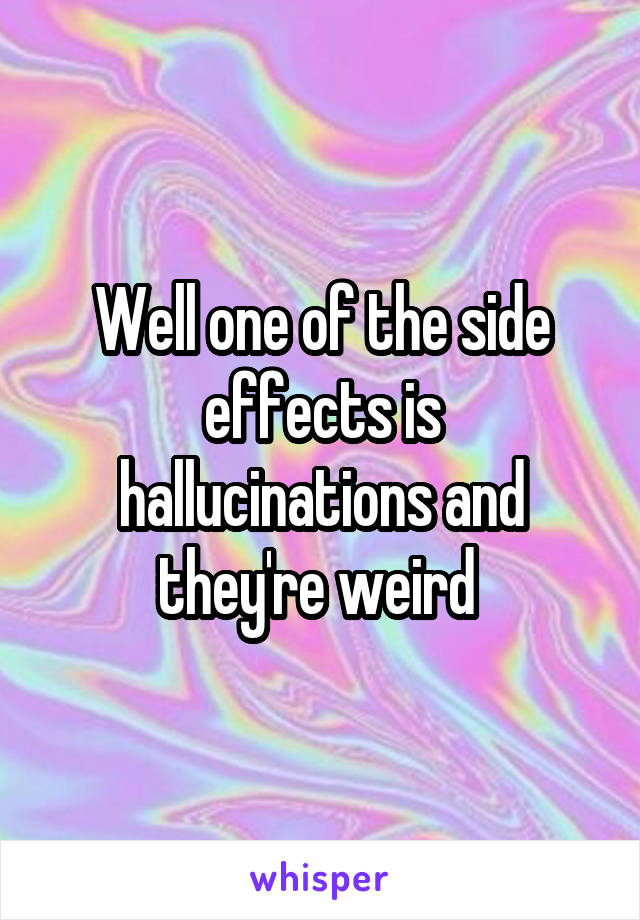 Well one of the side effects is hallucinations and they're weird 