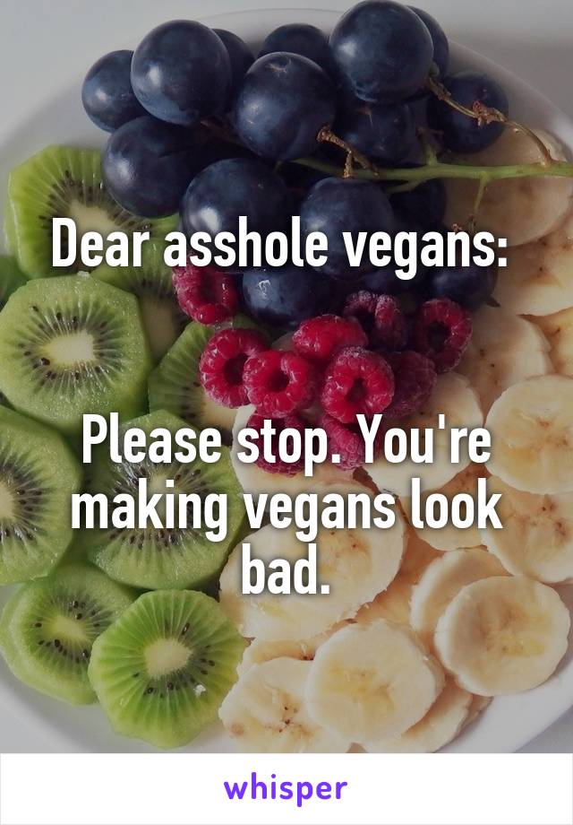 Dear asshole vegans: 


Please stop. You're making vegans look bad.
