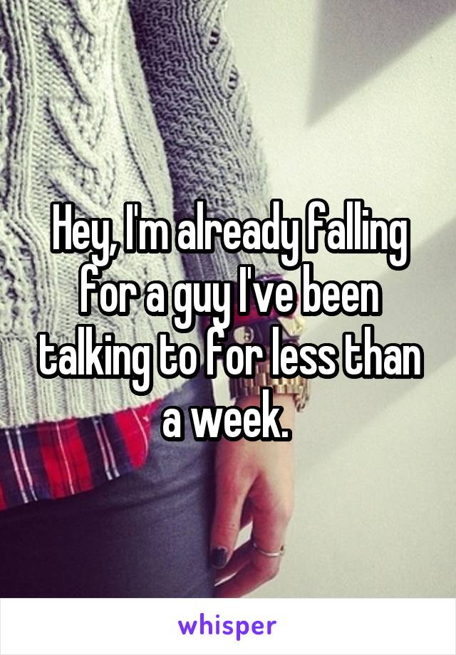 Hey, I'm already falling for a guy I've been talking to for less than a week. 