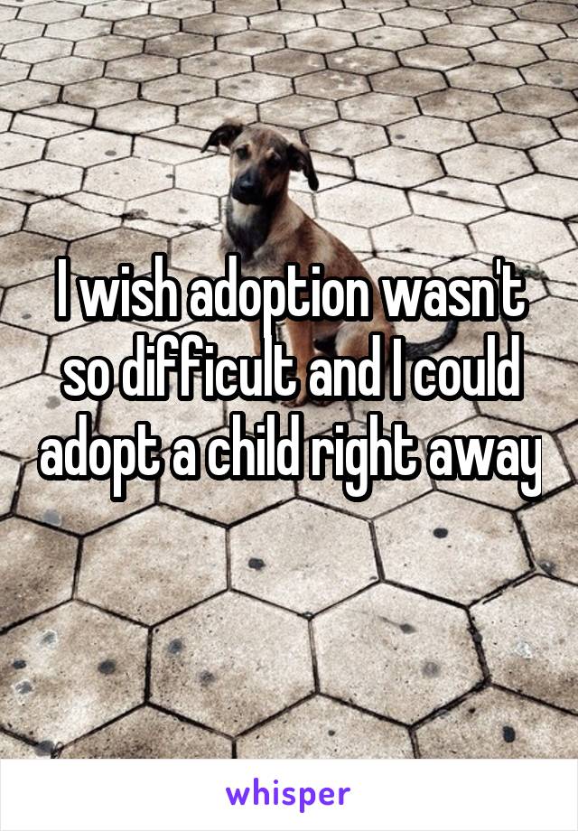 I wish adoption wasn't so difficult and I could adopt a child right away 